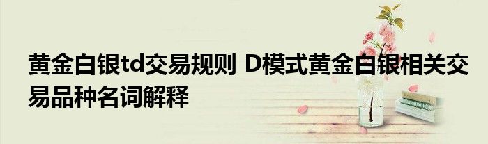 黄金白银td交易规则 D模式黄金白银相关交易品种名词解释