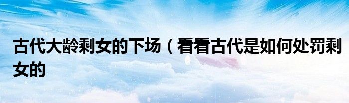 古代大龄剩女的下场(看看古代是如何处罚剩女的