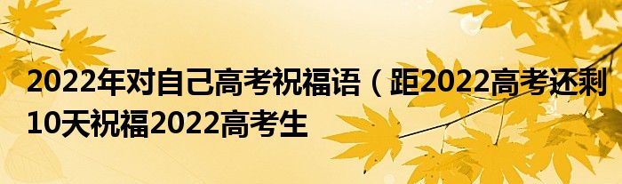 2022年对自己高考祝福语(距2022高考还剩10天祝福2022高考生