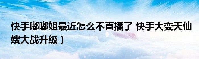 快手嘟嘟姐最近怎么不直播了 快手大变天仙嫂大战升级)