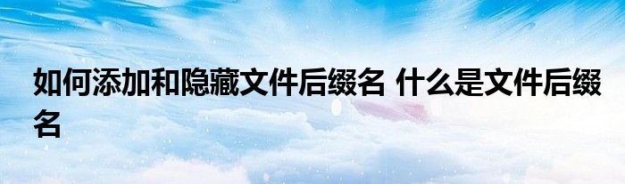 如何添加和隐藏文件后缀名 什么是文件后缀名