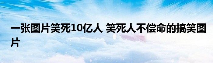 一张图片笑死10亿人 笑死人不偿命的搞笑图片