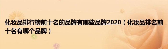 化妆品排行榜前十名的品牌有哪些品牌2020(化妆品排名前十名有哪个品牌)
