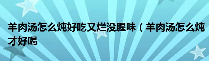 羊肉汤怎么炖好吃又烂没腥味(羊肉汤怎么炖才好喝