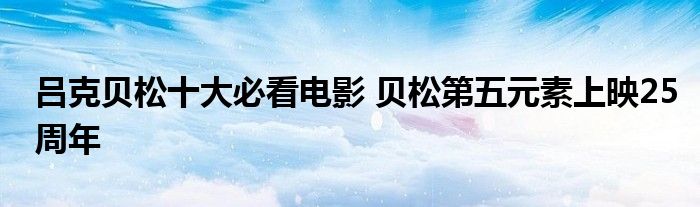 吕克贝松十大必看电影 贝松第五元素上映25周年