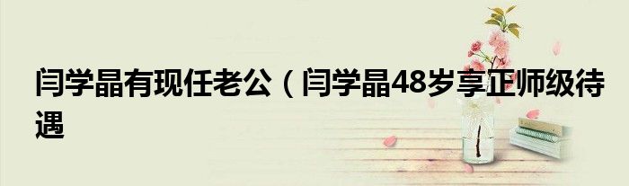 闫学晶有现任老公(闫学晶48岁享正师级待遇