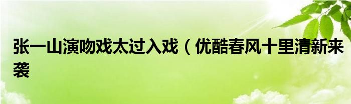 张一山演吻戏太过入戏(优酷春风十里清新来袭