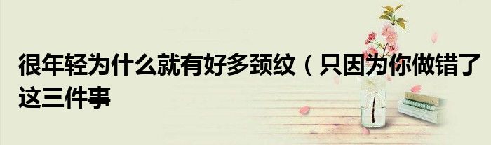 很年轻为什么就有好多颈纹（只因为你做错了这三件事