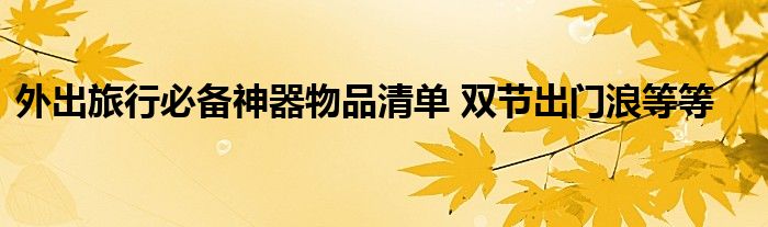 外出旅行必备神器物品清单 双节出门浪等等