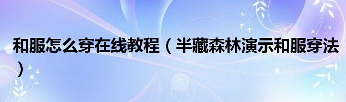 和服怎么穿在线教程(半藏森林演示和服穿法)