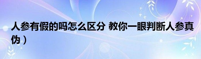 人参有假的吗怎么区分 教你一眼判断人参真伪)