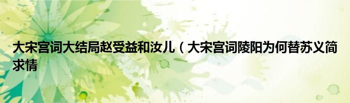 大宋宫词大结局赵受益和汝儿(大宋宫词陵阳为何替苏义简求情