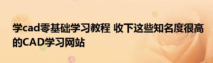 学cad零基础学习教程 收下这些知名度很高的CAD学习网站