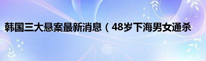 韩国三大悬案最新消息(48岁下海男女通杀