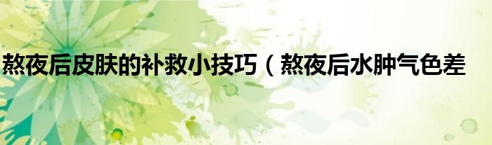 熬夜后皮肤的补救小技巧(熬夜后水肿气色差