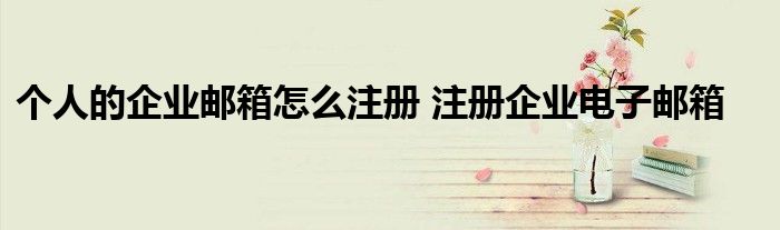 个人的企业邮箱怎么注册 注册企业电子邮箱