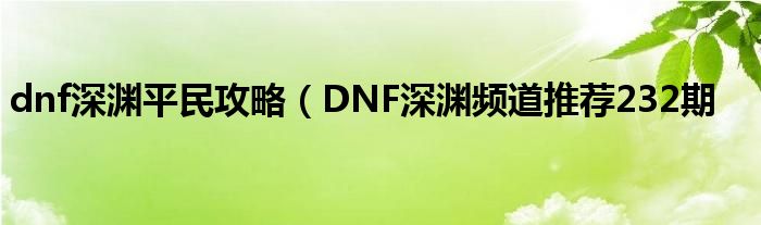 dnf深渊平民攻略(DNF深渊频道推荐232期