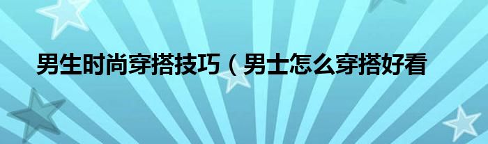 男生时尚穿搭技巧(男士怎么穿搭好看