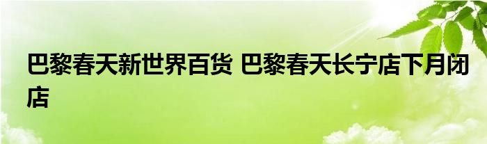 巴黎春天新世界百货 巴黎春天长宁店下月闭店