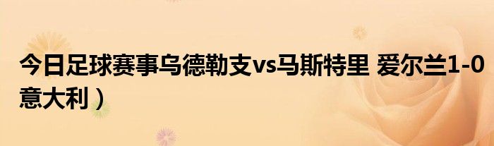 今日足球赛事乌德勒支vs马斯特里 爱尔兰1-0意大利)