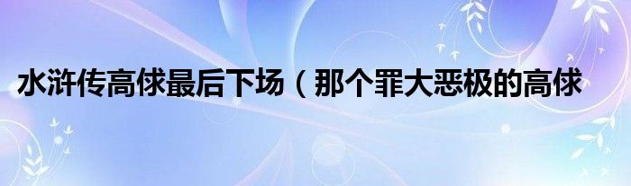 水浒传高俅最后下场（那个罪大恶极的高俅