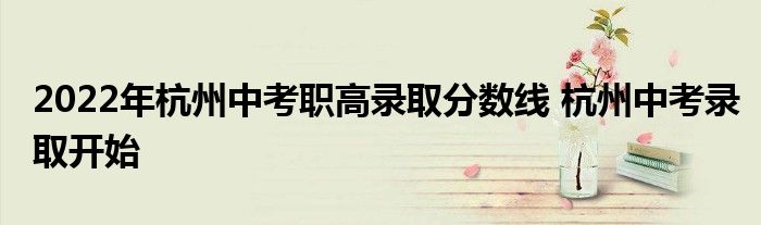 2022年杭州中考职高录取分数线 杭州中考录取开始