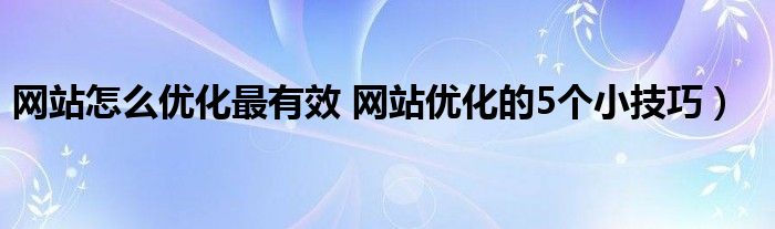 网站怎么优化最有效 网站优化的5个小技巧)
