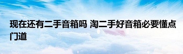 现在还有二手音箱吗 淘二手好音箱必要懂点门道