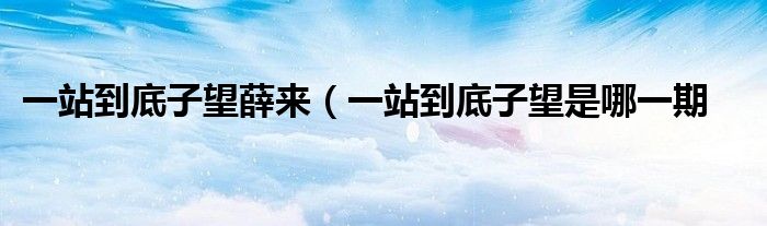 一站到底子望薛来(一站到底子望是哪一期