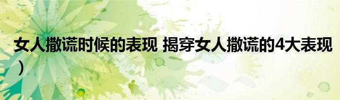 女人撒谎时候的表现 揭穿女人撒谎的4大表现)