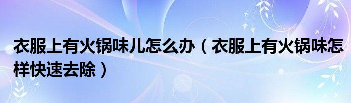 衣服上有火锅味儿怎么办（衣服上有火锅味怎样快速去除）