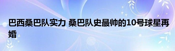 巴西桑巴队实力 桑巴队史最帅的10号球星再婚