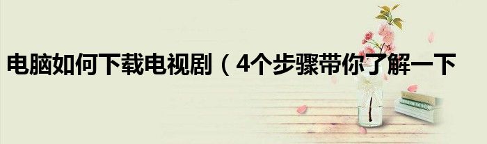 电脑如何下载电视剧(4个步骤带你了解一下