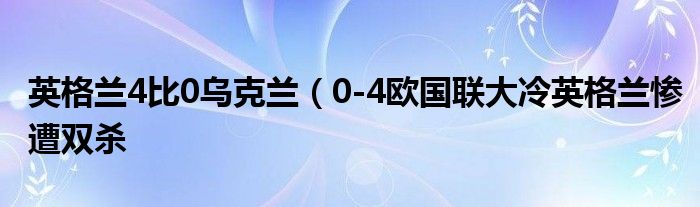 英格兰4比0乌克兰(0-4欧国联大冷英格兰惨遭双杀