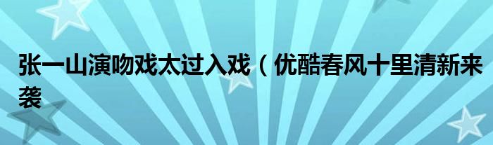 张一山演吻戏太过入戏(优酷春风十里清新来袭