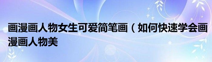 画漫画人物女生可爱简笔画(如何快速学会画漫画人物美
