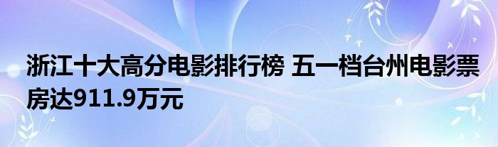 浙江十大高分电影排行榜 五一档台州电影票房达911.9万元