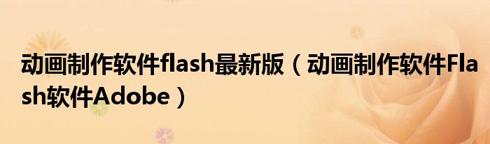 动画制作软件flash最新版(动画制作软件Flash软件Adobe)