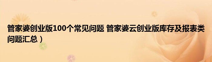 管家婆创业版100个常见问题 管家婆云创业版库存及报表类问题汇总)