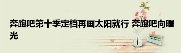 奔跑吧第十季定档再画太阳就行 奔跑吧向曙光
