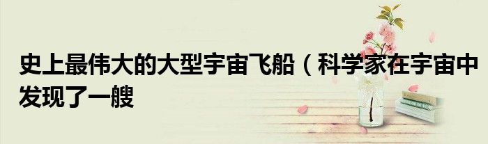 史上最伟大的大型宇宙飞船(科学家在宇宙中发现了一艘