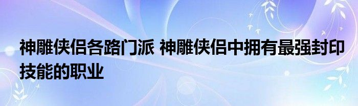 神雕侠侣各路门派 神雕侠侣中拥有最强封印技能的职业