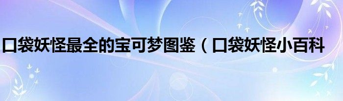 口袋妖怪最全的宝可梦图鉴(口袋妖怪小百科