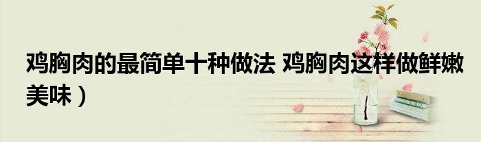 鸡胸肉的最简单十种做法 鸡胸肉这样做鲜嫩美味)