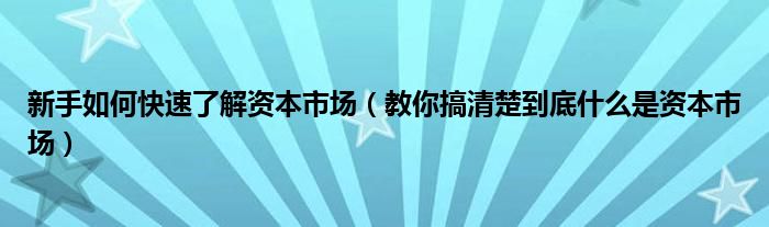 新手如何快速了解资本市场(教你搞清楚到底什么是资本市场)