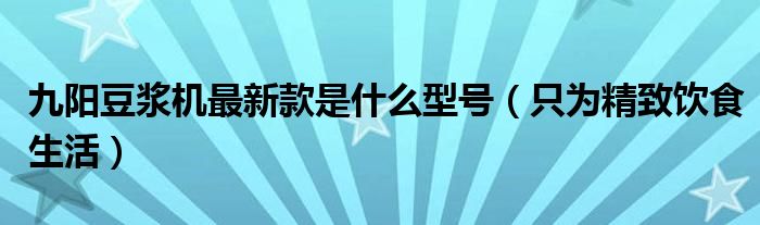 九阳豆浆机最新款是什么型号(只为精致饮食生活)