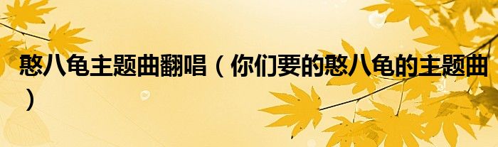 憨八龟主题曲翻唱(你们要的憨八龟的主题曲)