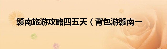 赣南旅游攻略四五天(背包游赣南一