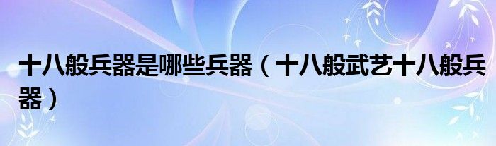 十八般兵器是哪些兵器(十八般武艺十八般兵器)