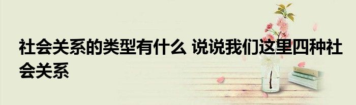 社会关系的类型有什么 说说我们这里四种社会关系